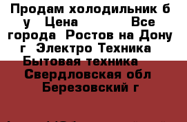 Продам холодильник б/у › Цена ­ 2 500 - Все города, Ростов-на-Дону г. Электро-Техника » Бытовая техника   . Свердловская обл.,Березовский г.